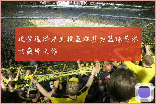 追梦选择库里投篮称其为篮球艺术的巅峰之作