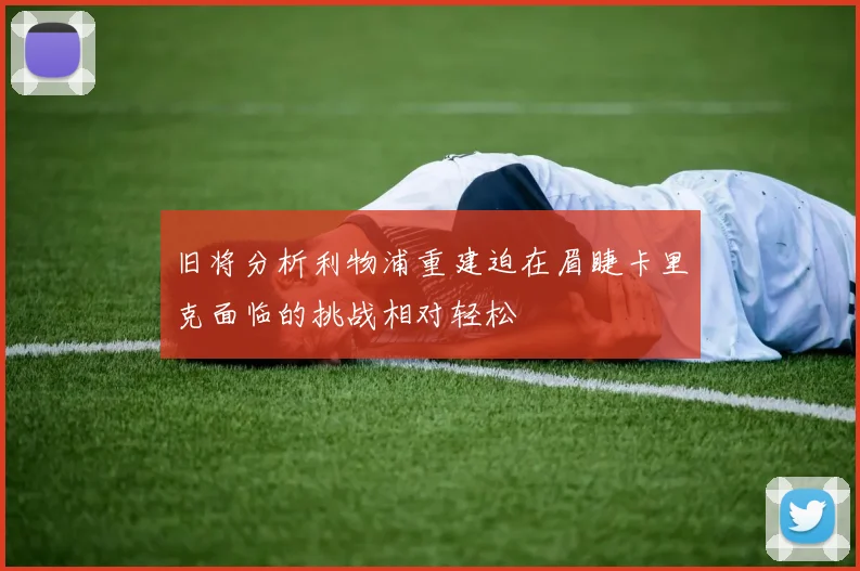 旧将分析利物浦重建迫在眉睫卡里克面临的挑战相对轻松