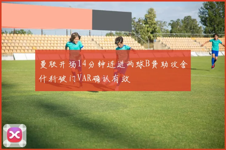 曼联开场14分钟连进两球B费助攻舍什科破门VAR确认有效