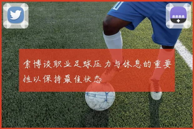 索博谈职业足球压力与休息的重要性以保持最佳状态
