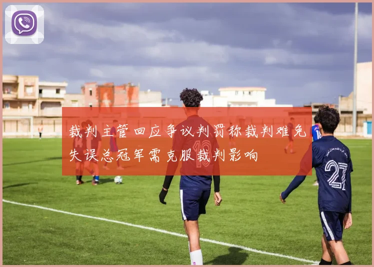裁判主管回应争议判罚称裁判难免失误总冠军需克服裁判影响
