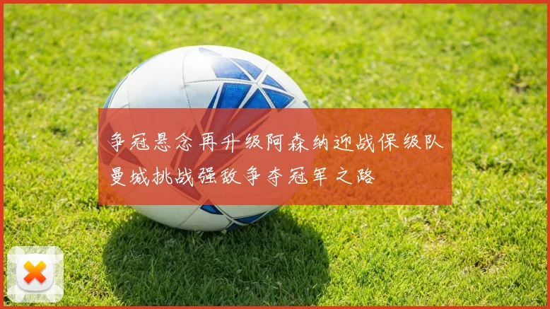 争冠悬念再升级阿森纳迎战保级队曼城挑战强敌争夺冠军之路