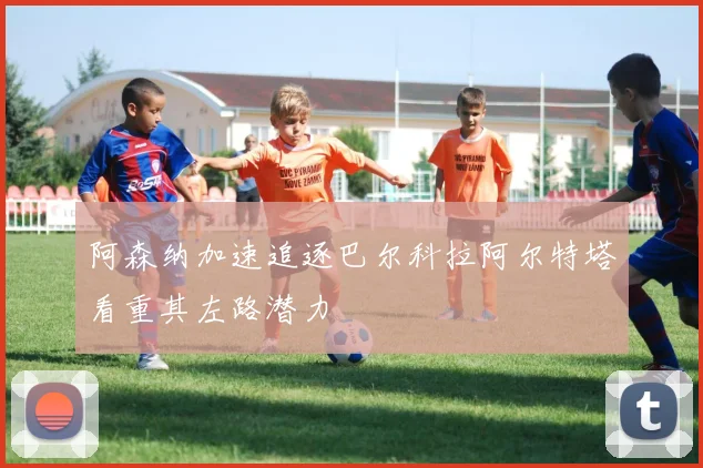阿森纳加速追逐巴尔科拉阿尔特塔看重其左路潜力