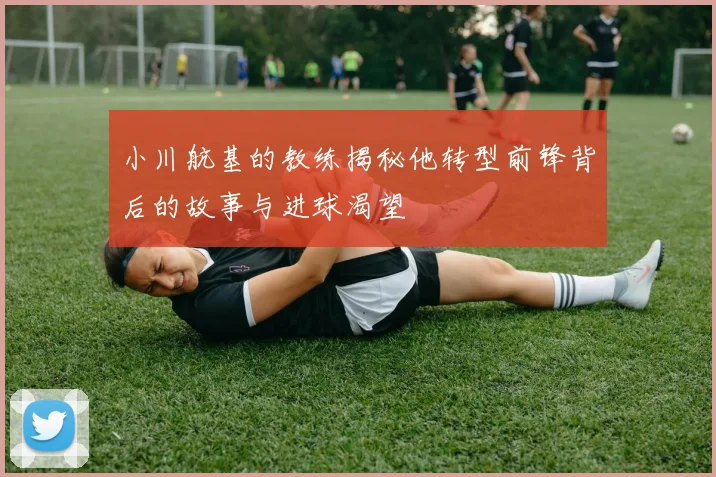 小川航基的教练揭秘他转型前锋背后的故事与进球渴望